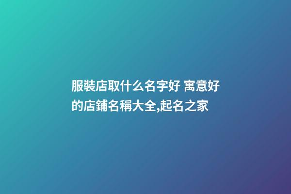 服裝店取什么名字好 寓意好的店鋪名稱大全,起名之家